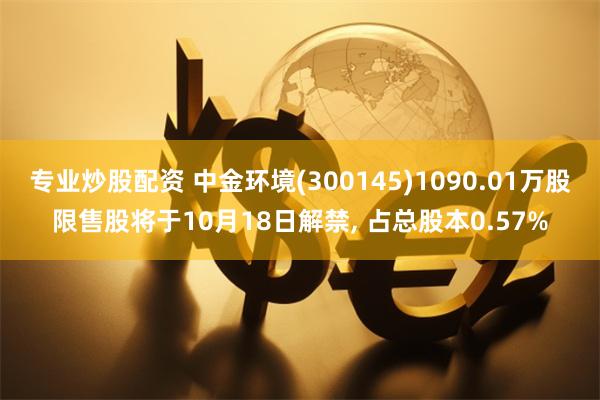 专业炒股配资 中金环境(300145)1090.01万股限售股将于10月18日解禁, 占总股本0.57%