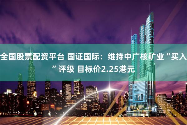 全国股票配资平台 国证国际：维持中广核矿业“买入”评级 目标价2.25港元