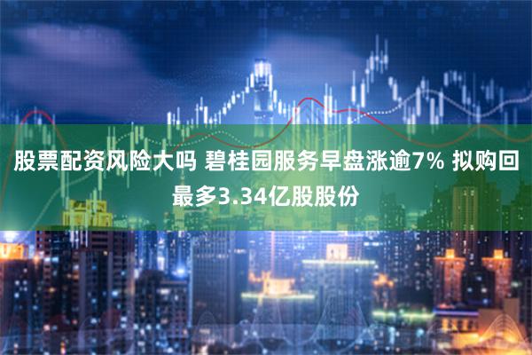 股票配资风险大吗 碧桂园服务早盘涨逾7% 拟购回最多3.34亿股股份