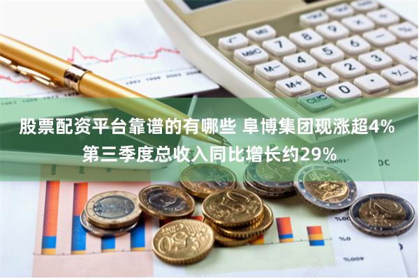 股票配资平台靠谱的有哪些 阜博集团现涨超4% 第三季度总收入同比增长约29%