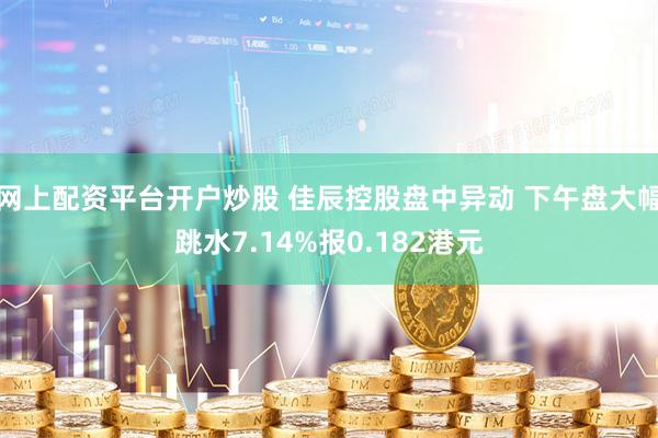 网上配资平台开户炒股 佳辰控股盘中异动 下午盘大幅跳水7.14%报0.182港元