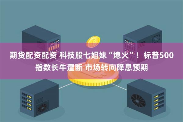 期货配资配资 科技股七姐妹“熄火”！标普500指数长牛遭断 市场转向降息预期