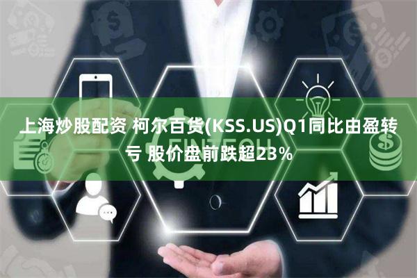 上海炒股配资 柯尔百货(KSS.US)Q1同比由盈转亏 股价盘前跌超23%