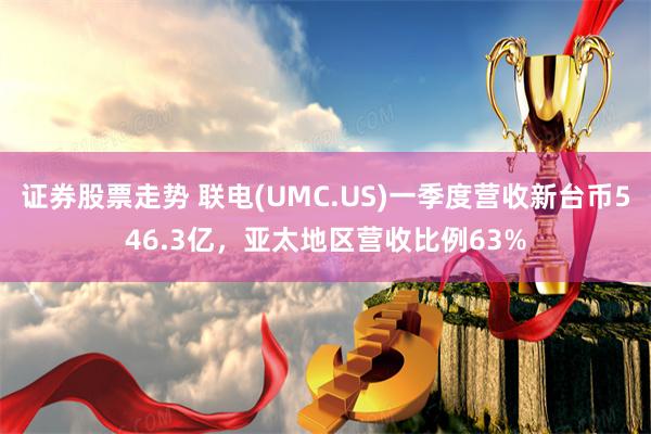 证券股票走势 联电(UMC.US)一季度营收新台币546.3亿，亚太地区营收比例63%