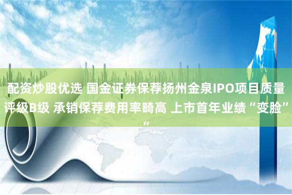 配资炒股优选 国金证券保荐扬州金泉IPO项目质量评级B级 承销保荐费用率畸高 上市首年业绩“变脸”