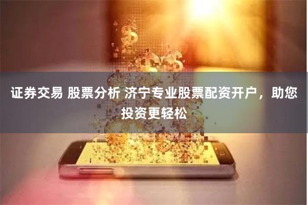 证券交易 股票分析 济宁专业股票配资开户，助您投资更轻松