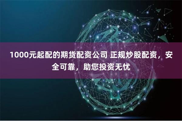 1000元起配的期货配资公司 正规炒股配资，安全可靠，助您投资无忧