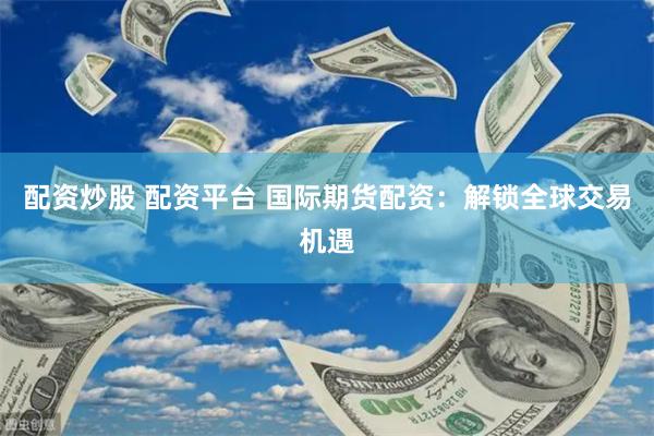 配资炒股 配资平台 国际期货配资：解锁全球交易机遇
