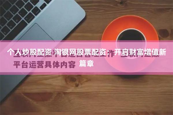 个人炒股配资 淘银网股票配资：开启财富增值新篇章
