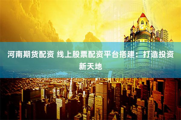 河南期货配资 线上股票配资平台搭建：打造投资新天地