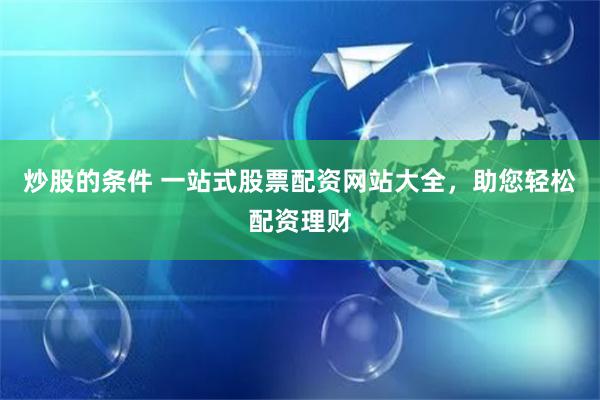 炒股的条件 一站式股票配资网站大全，助您轻松配资理财