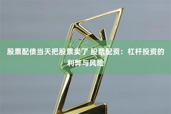 股票配债当天把股票卖了 股票配资：杠杆投资的利弊与风险