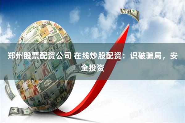 郑州股票配资公司 在线炒股配资：识破骗局，安全投资