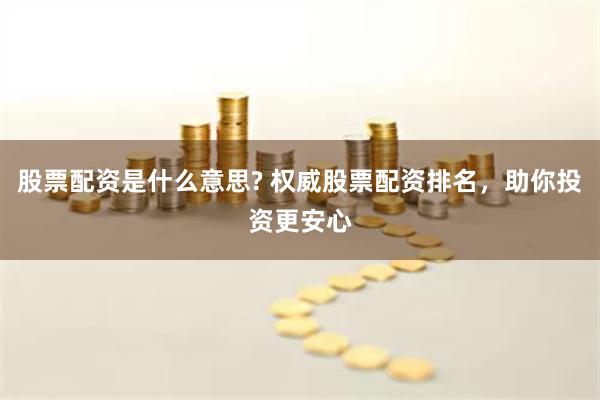 股票配资是什么意思? 权威股票配资排名，助你投资更安心