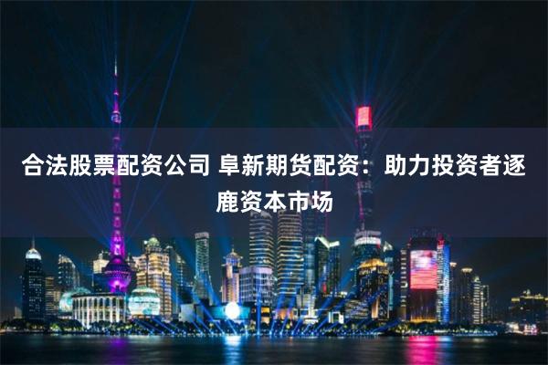 合法股票配资公司 阜新期货配资：助力投资者逐鹿资本市场