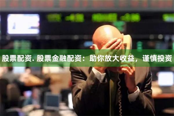 股票配资. 股票金融配资：助你放大收益，谨慎投资