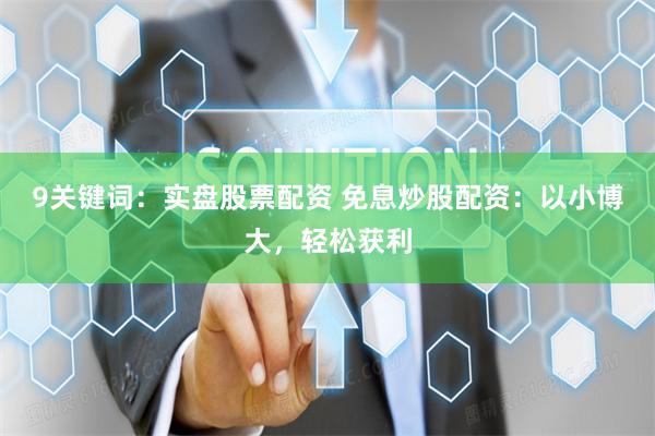 9关键词：实盘股票配资 免息炒股配资：以小博大，轻松获利
