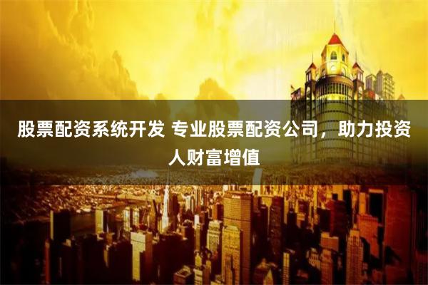 股票配资系统开发 专业股票配资公司，助力投资人财富增值