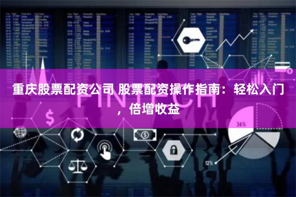 重庆股票配资公司 股票配资操作指南：轻松入门，倍增收益