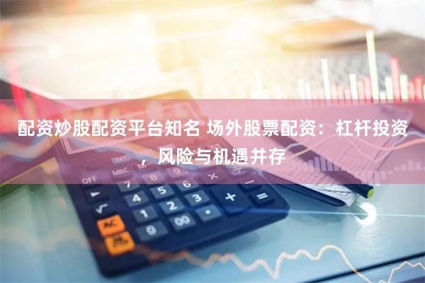 配资炒股配资平台知名 场外股票配资：杠杆投资，风险与机遇并存