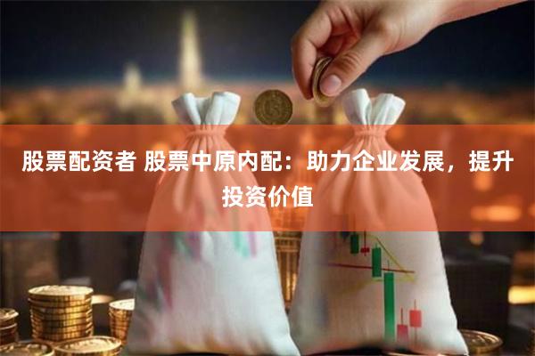 股票配资者 股票中原内配：助力企业发展，提升投资价值