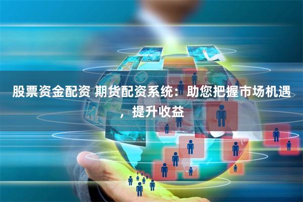 股票资金配资 期货配资系统：助您把握市场机遇，提升收益