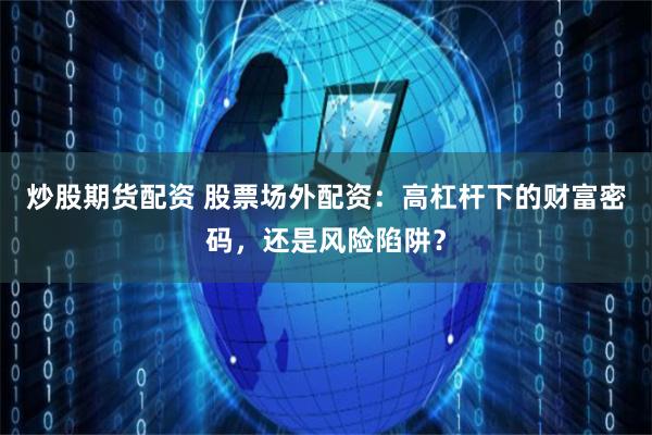 炒股期货配资 股票场外配资：高杠杆下的财富密码，还是风险陷阱？