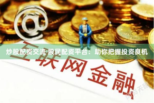 炒股配资交流 股民配资平台：助你把握投资良机