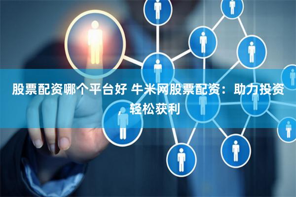 股票配资哪个平台好 牛米网股票配资：助力投资，轻松获利