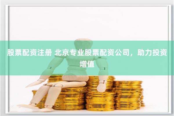 股票配资注册 北京专业股票配资公司，助力投资增值