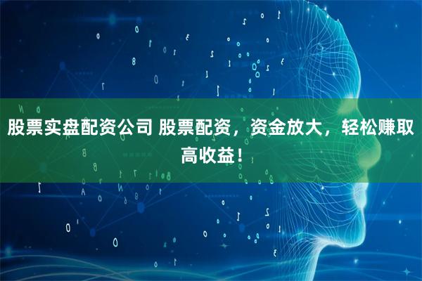 股票实盘配资公司 股票配资，资金放大，轻松赚取高收益！