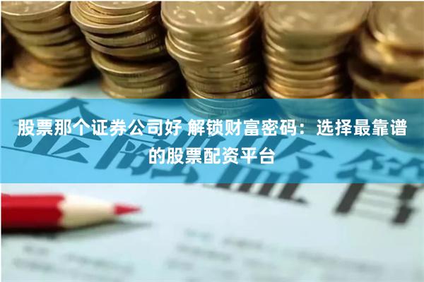 股票那个证券公司好 解锁财富密码：选择最靠谱的股票配资平台