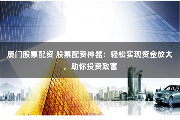 厦门股票配资 股票配资神器：轻松实现资金放大，助你投资致富