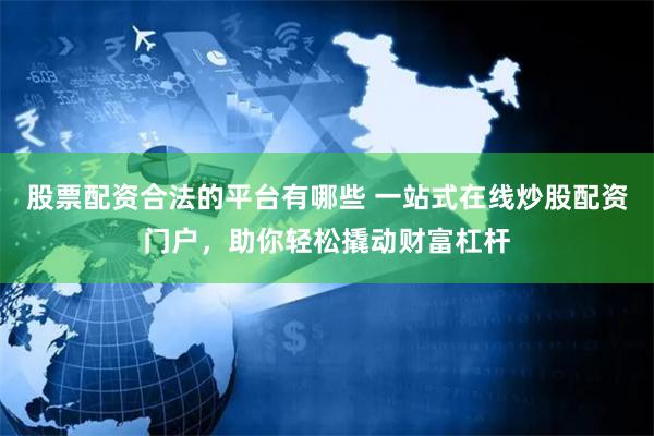 股票配资合法的平台有哪些 一站式在线炒股配资门户，助你轻松撬动财富杠杆