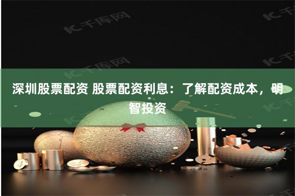 深圳股票配资 股票配资利息：了解配资成本，明智投资