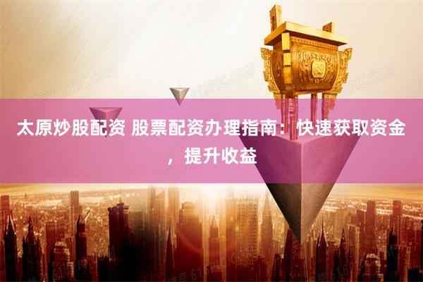 太原炒股配资 股票配资办理指南：快速获取资金，提升收益