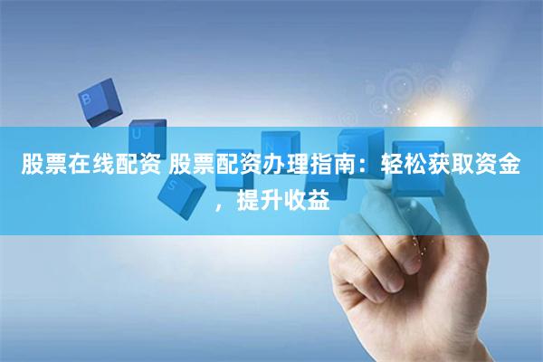 股票在线配资 股票配资办理指南：轻松获取资金，提升收益