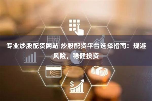 专业炒股配资网站 炒股配资平台选择指南：规避风险，稳健投资