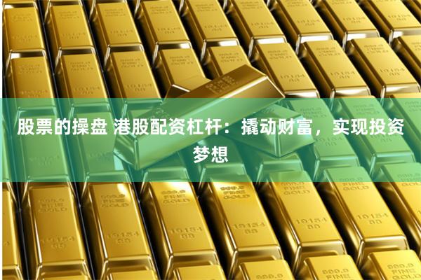 股票的操盘 港股配资杠杆：撬动财富，实现投资梦想