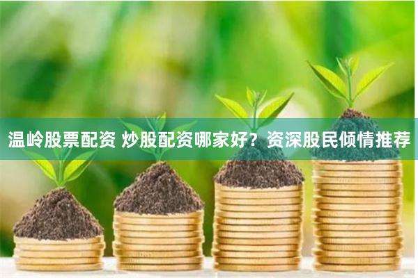 温岭股票配资 炒股配资哪家好？资深股民倾情推荐