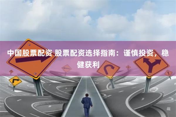 中国股票配资 股票配资选择指南：谨慎投资，稳健获利