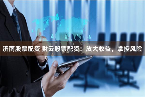 济南股票配资 财云股票配资：放大收益，掌控风险