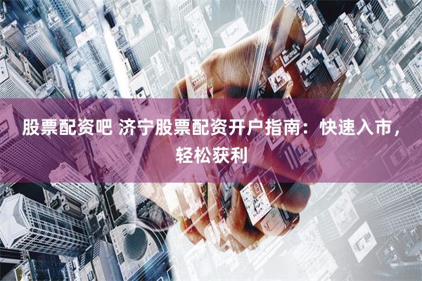 股票配资吧 济宁股票配资开户指南：快速入市，轻松获利
