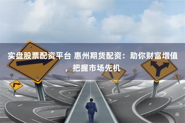 实盘股票配资平台 惠州期货配资：助你财富增值，把握市场先机