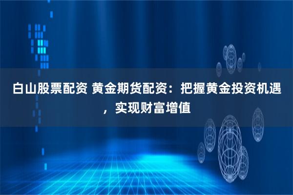 白山股票配资 黄金期货配资：把握黄金投资机遇，实现财富增值