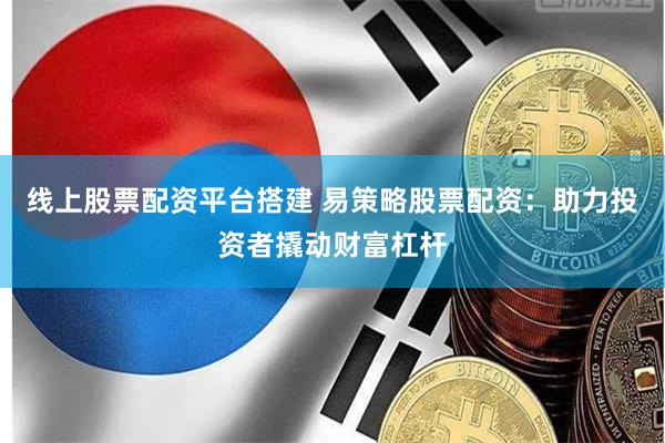 线上股票配资平台搭建 易策略股票配资：助力投资者撬动财富杠杆