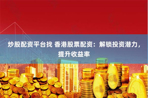 炒股配资平台找 香港股票配资：解锁投资潜力，提升收益率