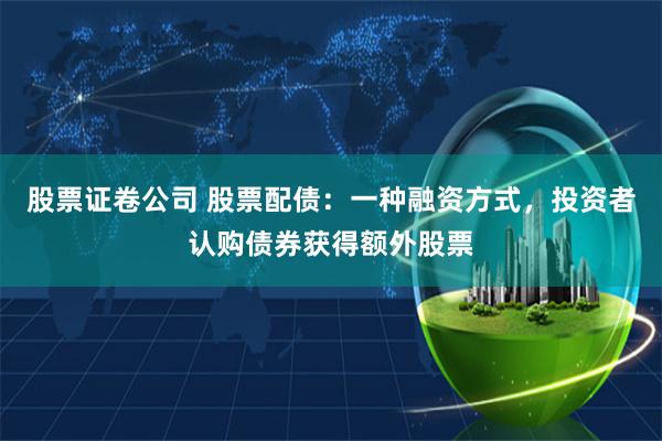 股票证卷公司 股票配债：一种融资方式，投资者认购债券获得额外股票