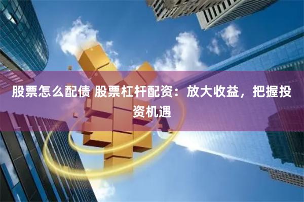 股票怎么配债 股票杠杆配资：放大收益，把握投资机遇