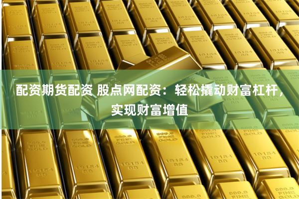 配资期货配资 股点网配资：轻松撬动财富杠杆，实现财富增值